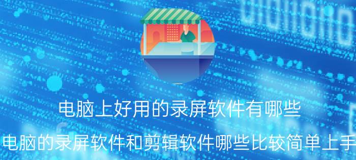 电脑上好用的录屏软件有哪些 电脑的录屏软件和剪辑软件哪些比较简单上手？